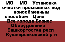 ИО-1, ИО-2 Установка очистки промывных вод ионообменным способом › Цена ­ 111 - Все города Бизнес » Оборудование   . Башкортостан респ.,Кушнаренковский р-н